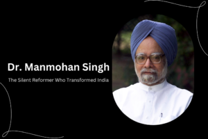 Dr. Manmohan Singh: The Silent Reformer Who Transformed India